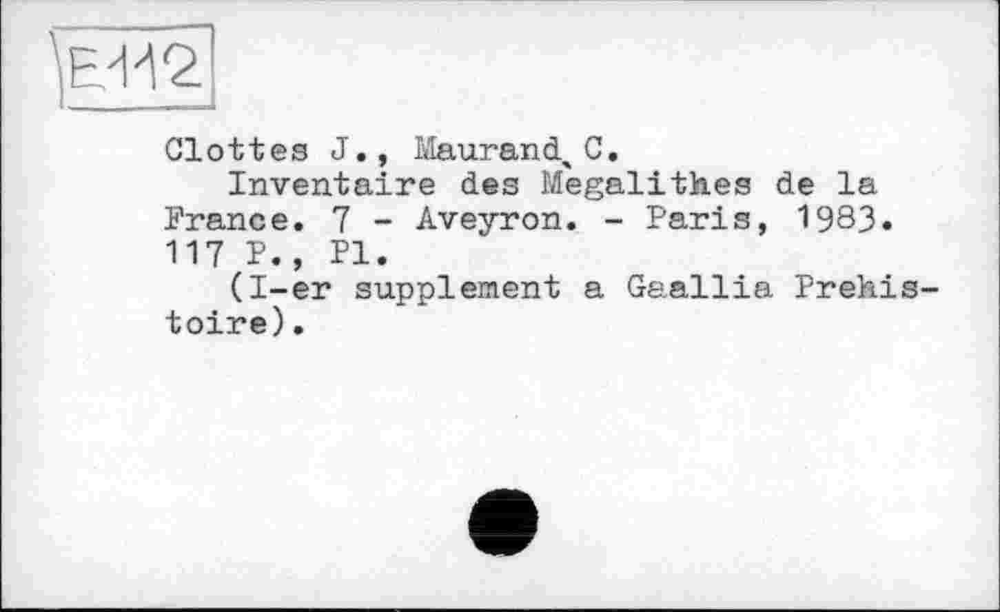 ﻿Glottes J., Maurand^ C.
Inventaire des Megalithes de la France. 7 - Aveyron. - Paris, 1983. 117 P., PI.
(I-er supplement a Gaallia Préhistoire).